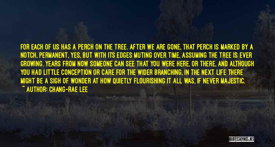 Chang-rae Lee Quotes: For Each Of Us Has A Perch On The Tree. After We Are Gone, That Perch Is Marked By A