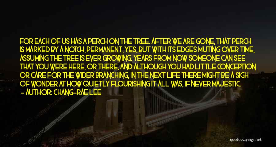 Chang-rae Lee Quotes: For Each Of Us Has A Perch On The Tree. After We Are Gone, That Perch Is Marked By A