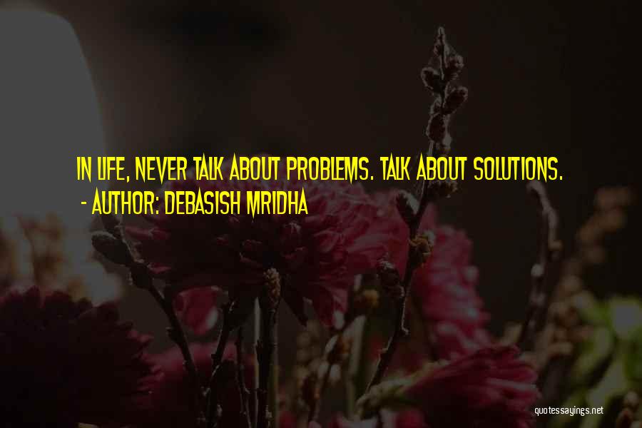 Debasish Mridha Quotes: In Life, Never Talk About Problems. Talk About Solutions.