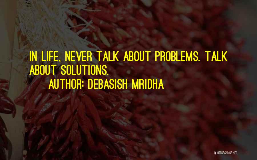 Debasish Mridha Quotes: In Life, Never Talk About Problems. Talk About Solutions.
