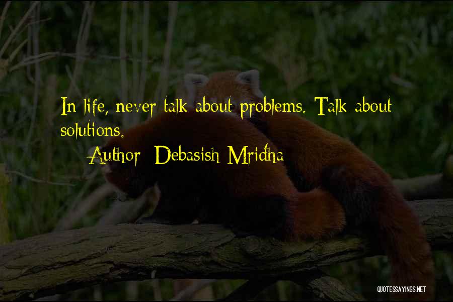 Debasish Mridha Quotes: In Life, Never Talk About Problems. Talk About Solutions.