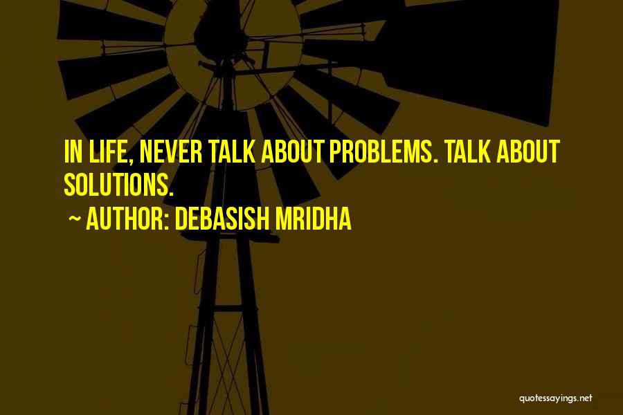 Debasish Mridha Quotes: In Life, Never Talk About Problems. Talk About Solutions.