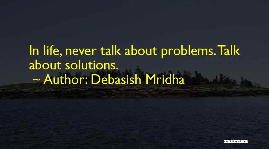 Debasish Mridha Quotes: In Life, Never Talk About Problems. Talk About Solutions.
