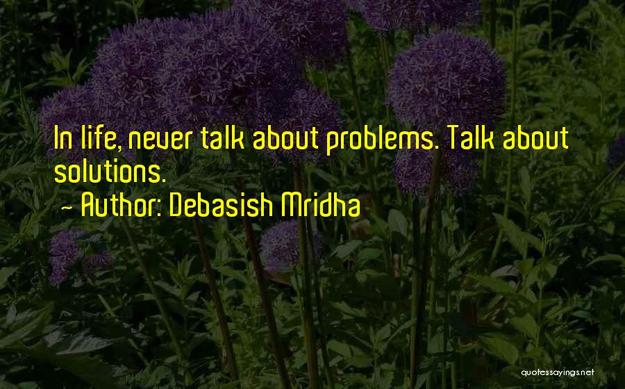 Debasish Mridha Quotes: In Life, Never Talk About Problems. Talk About Solutions.
