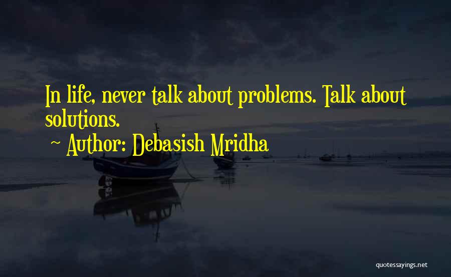 Debasish Mridha Quotes: In Life, Never Talk About Problems. Talk About Solutions.