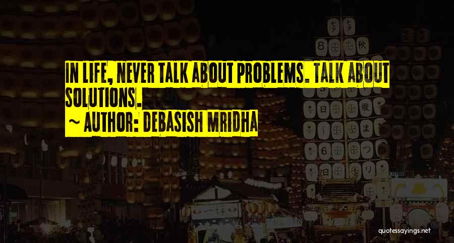 Debasish Mridha Quotes: In Life, Never Talk About Problems. Talk About Solutions.
