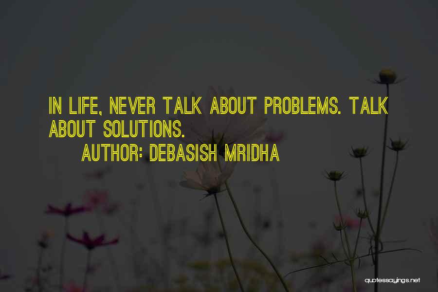 Debasish Mridha Quotes: In Life, Never Talk About Problems. Talk About Solutions.