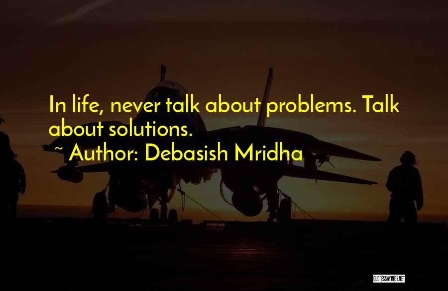 Debasish Mridha Quotes: In Life, Never Talk About Problems. Talk About Solutions.