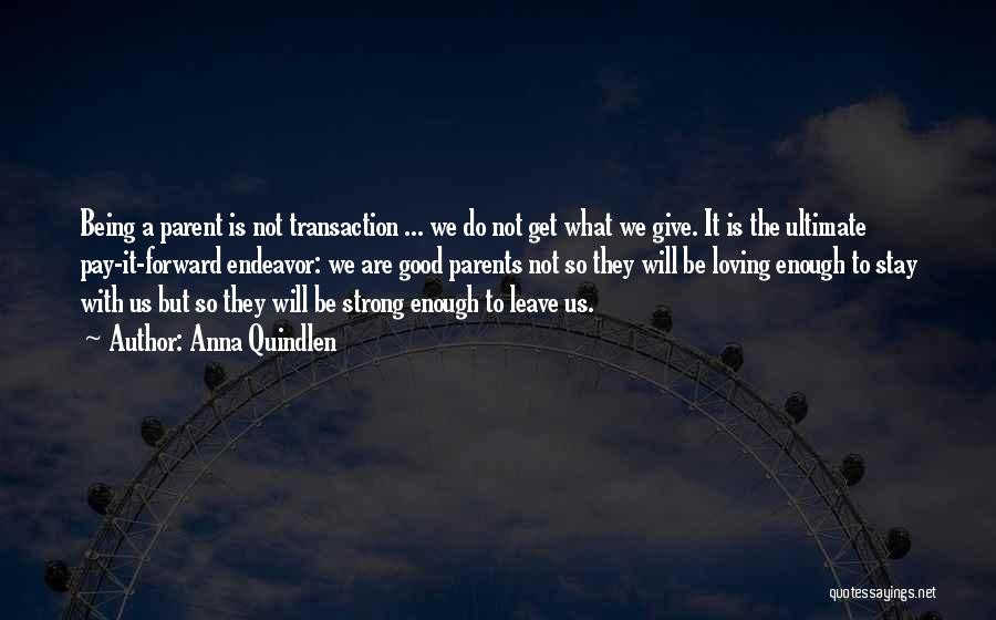 Anna Quindlen Quotes: Being A Parent Is Not Transaction ... We Do Not Get What We Give. It Is The Ultimate Pay-it-forward Endeavor: