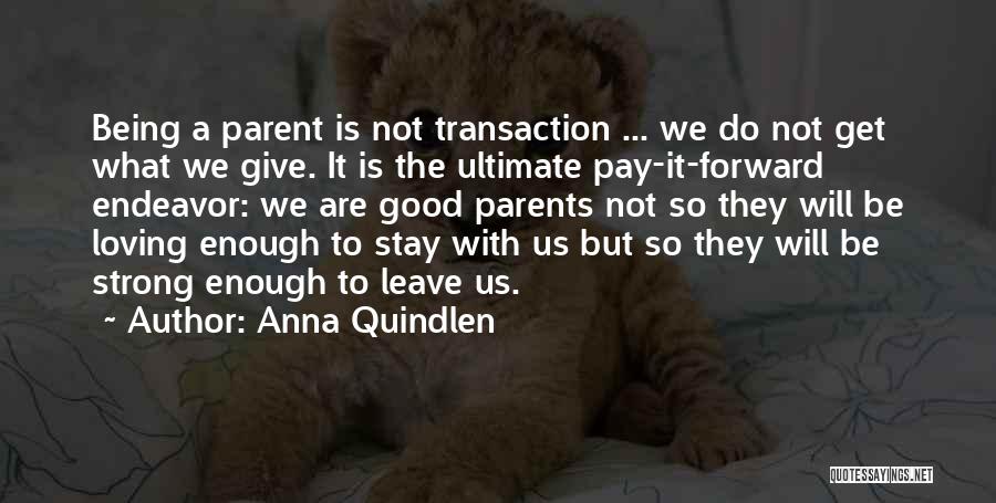 Anna Quindlen Quotes: Being A Parent Is Not Transaction ... We Do Not Get What We Give. It Is The Ultimate Pay-it-forward Endeavor: