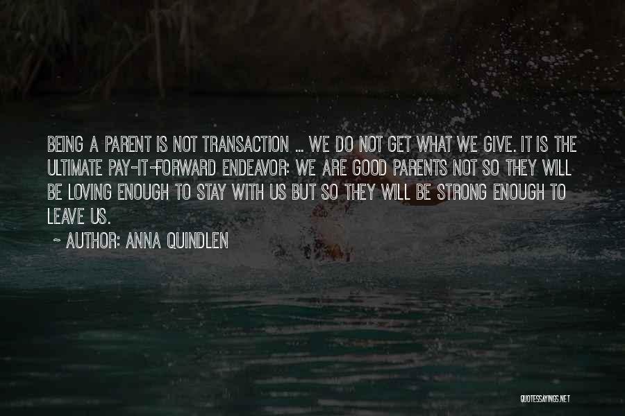 Anna Quindlen Quotes: Being A Parent Is Not Transaction ... We Do Not Get What We Give. It Is The Ultimate Pay-it-forward Endeavor: