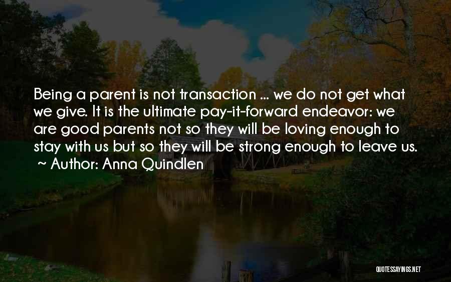 Anna Quindlen Quotes: Being A Parent Is Not Transaction ... We Do Not Get What We Give. It Is The Ultimate Pay-it-forward Endeavor: