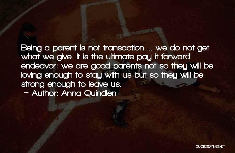 Anna Quindlen Quotes: Being A Parent Is Not Transaction ... We Do Not Get What We Give. It Is The Ultimate Pay-it-forward Endeavor: