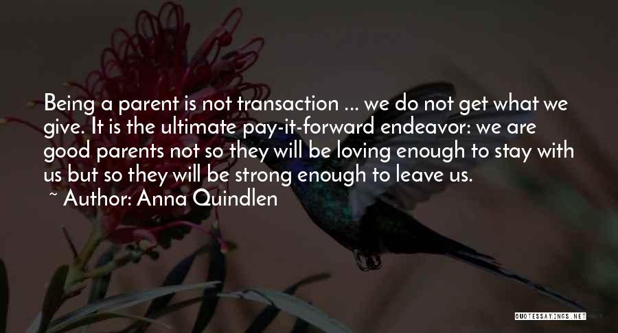 Anna Quindlen Quotes: Being A Parent Is Not Transaction ... We Do Not Get What We Give. It Is The Ultimate Pay-it-forward Endeavor: