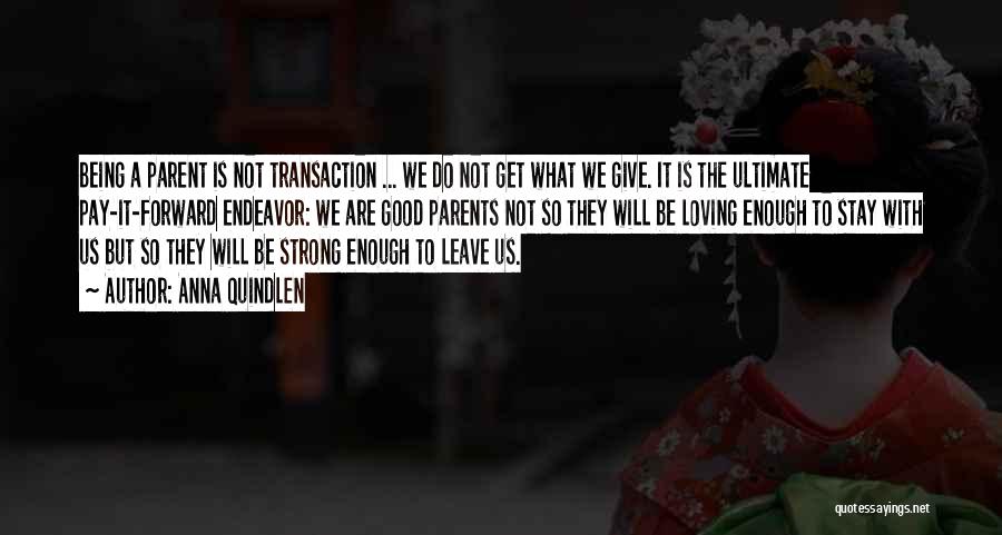 Anna Quindlen Quotes: Being A Parent Is Not Transaction ... We Do Not Get What We Give. It Is The Ultimate Pay-it-forward Endeavor: