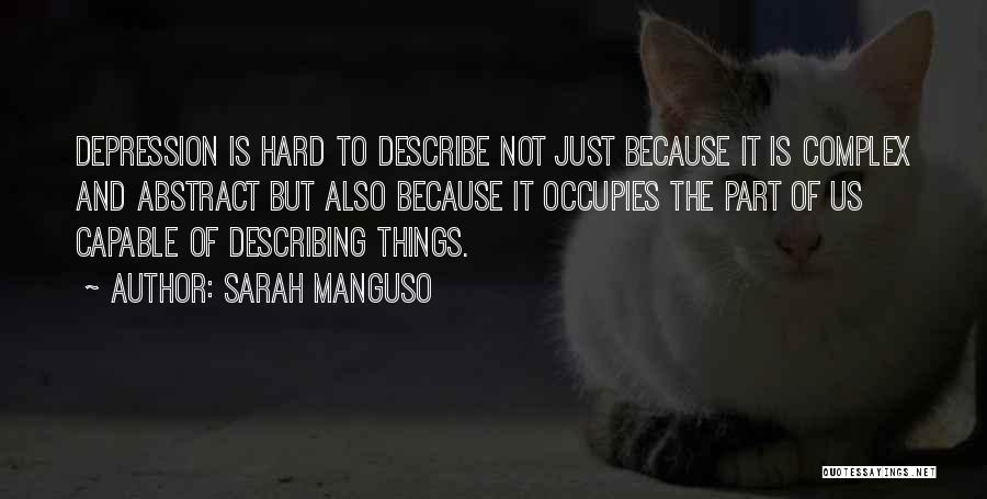 Sarah Manguso Quotes: Depression Is Hard To Describe Not Just Because It Is Complex And Abstract But Also Because It Occupies The Part