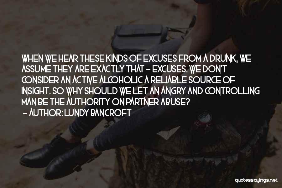 Lundy Bancroft Quotes: When We Hear These Kinds Of Excuses From A Drunk, We Assume They Are Exactly That - Excuses. We Don't