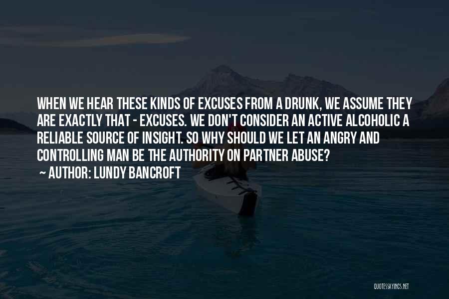 Lundy Bancroft Quotes: When We Hear These Kinds Of Excuses From A Drunk, We Assume They Are Exactly That - Excuses. We Don't