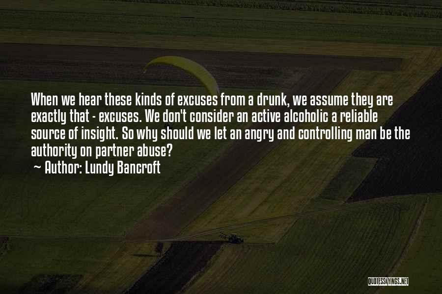 Lundy Bancroft Quotes: When We Hear These Kinds Of Excuses From A Drunk, We Assume They Are Exactly That - Excuses. We Don't