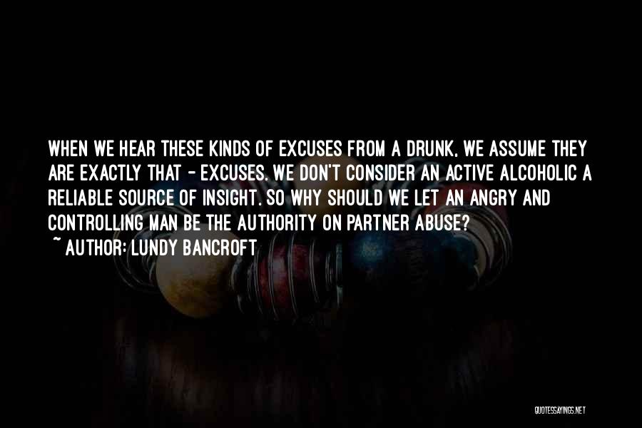 Lundy Bancroft Quotes: When We Hear These Kinds Of Excuses From A Drunk, We Assume They Are Exactly That - Excuses. We Don't