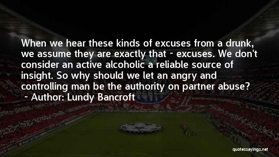 Lundy Bancroft Quotes: When We Hear These Kinds Of Excuses From A Drunk, We Assume They Are Exactly That - Excuses. We Don't