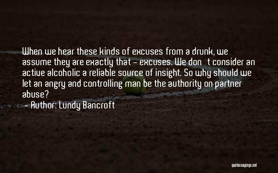 Lundy Bancroft Quotes: When We Hear These Kinds Of Excuses From A Drunk, We Assume They Are Exactly That - Excuses. We Don't