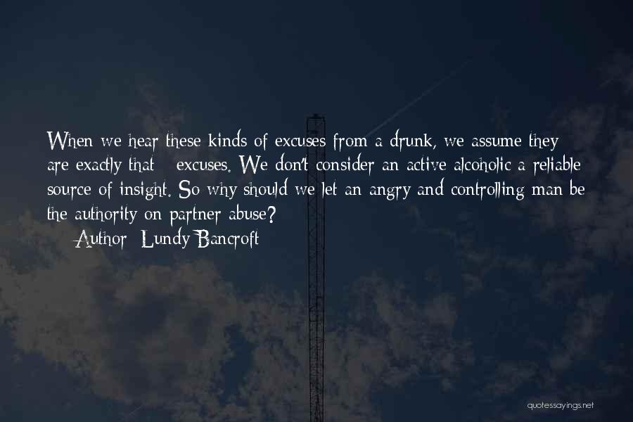 Lundy Bancroft Quotes: When We Hear These Kinds Of Excuses From A Drunk, We Assume They Are Exactly That - Excuses. We Don't