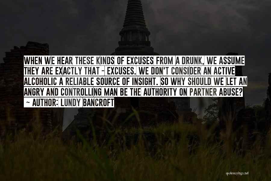 Lundy Bancroft Quotes: When We Hear These Kinds Of Excuses From A Drunk, We Assume They Are Exactly That - Excuses. We Don't