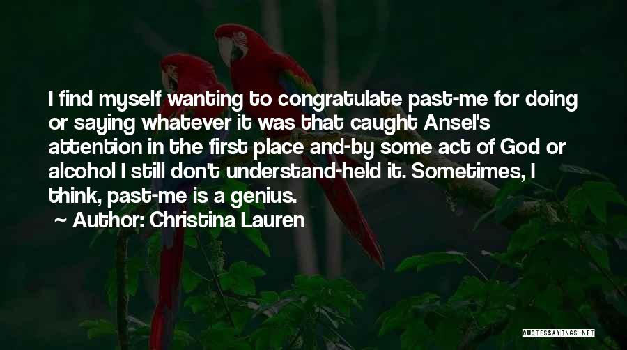 Christina Lauren Quotes: I Find Myself Wanting To Congratulate Past-me For Doing Or Saying Whatever It Was That Caught Ansel's Attention In The