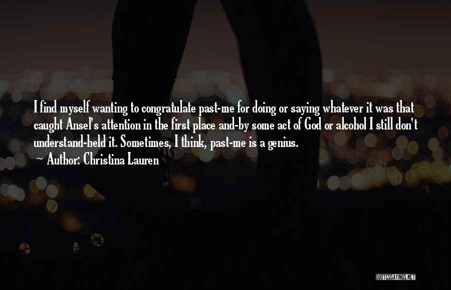 Christina Lauren Quotes: I Find Myself Wanting To Congratulate Past-me For Doing Or Saying Whatever It Was That Caught Ansel's Attention In The