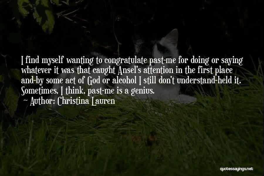 Christina Lauren Quotes: I Find Myself Wanting To Congratulate Past-me For Doing Or Saying Whatever It Was That Caught Ansel's Attention In The