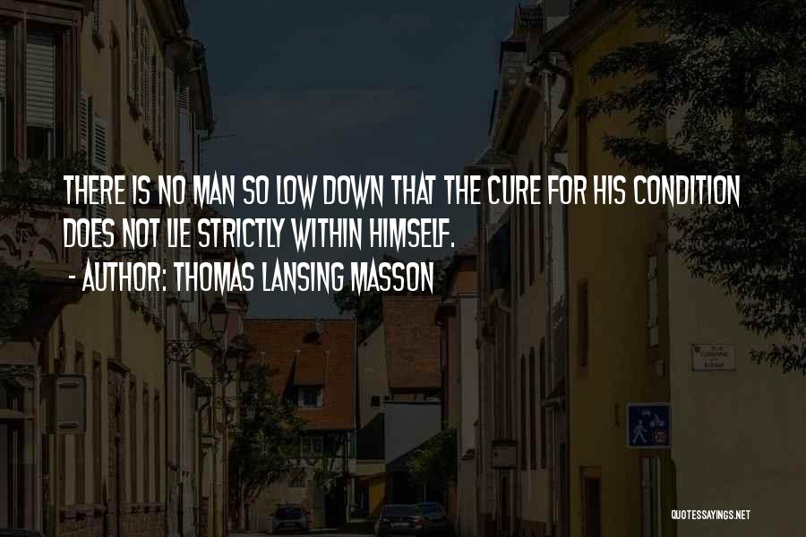 Thomas Lansing Masson Quotes: There Is No Man So Low Down That The Cure For His Condition Does Not Lie Strictly Within Himself.