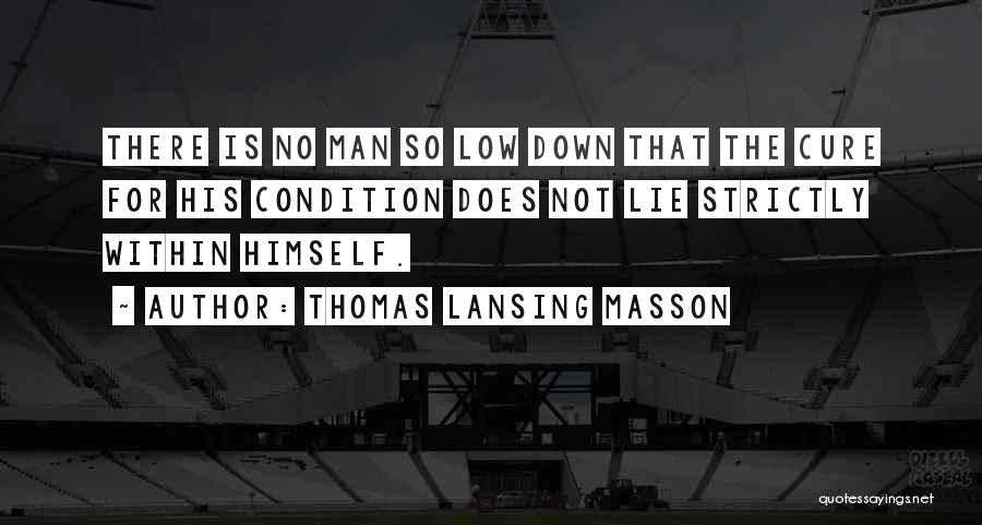 Thomas Lansing Masson Quotes: There Is No Man So Low Down That The Cure For His Condition Does Not Lie Strictly Within Himself.