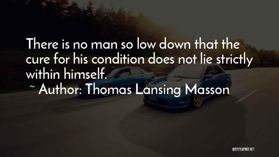 Thomas Lansing Masson Quotes: There Is No Man So Low Down That The Cure For His Condition Does Not Lie Strictly Within Himself.