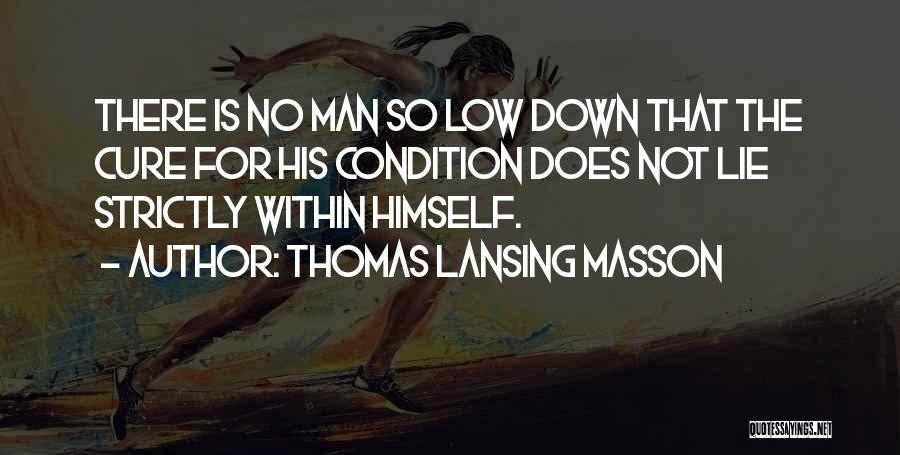 Thomas Lansing Masson Quotes: There Is No Man So Low Down That The Cure For His Condition Does Not Lie Strictly Within Himself.