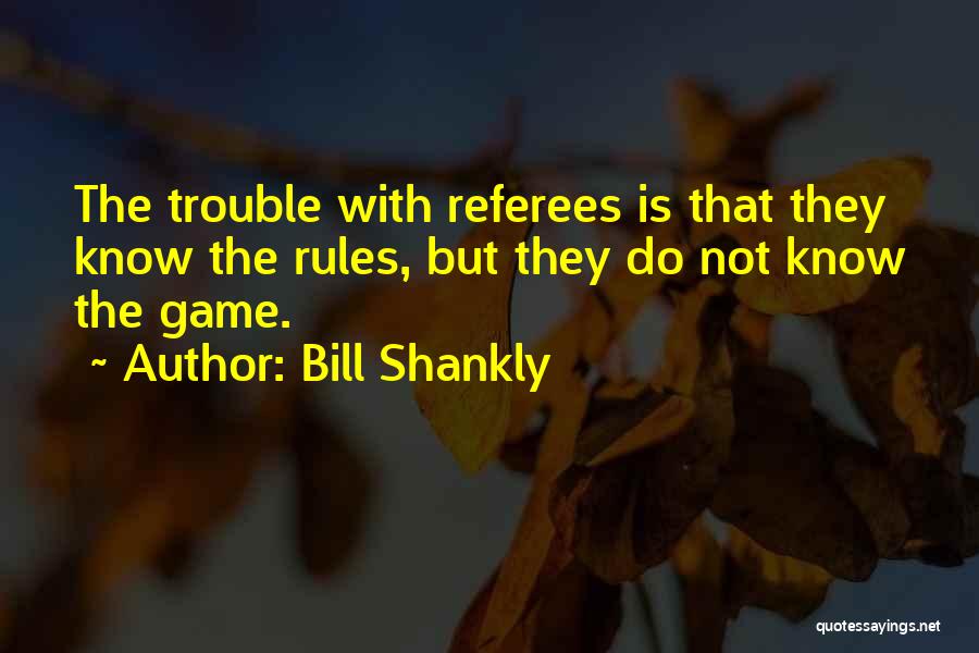 Bill Shankly Quotes: The Trouble With Referees Is That They Know The Rules, But They Do Not Know The Game.