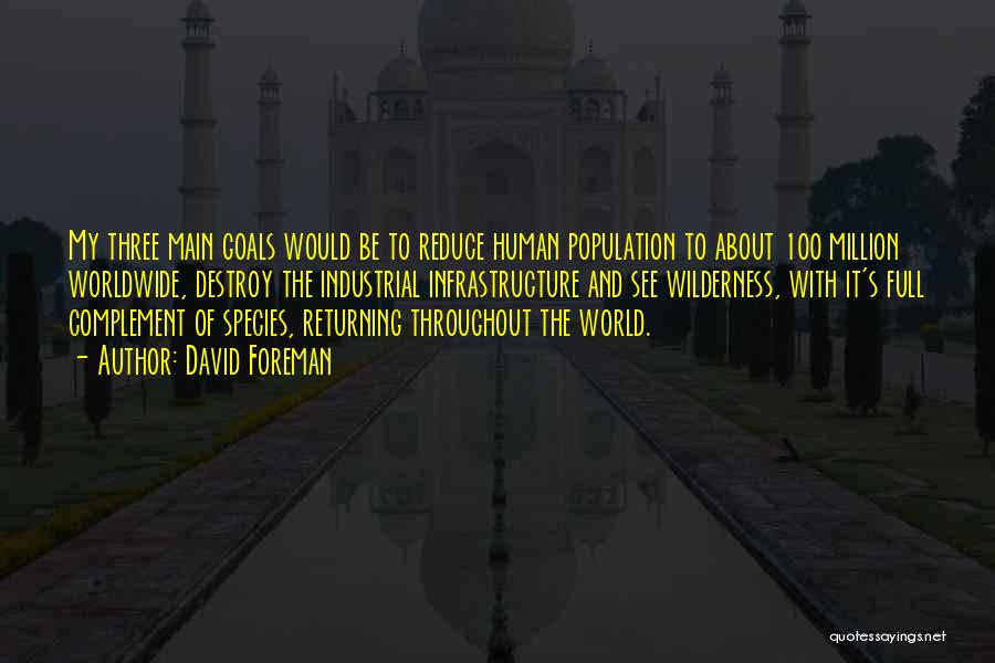 David Foreman Quotes: My Three Main Goals Would Be To Reduce Human Population To About 100 Million Worldwide, Destroy The Industrial Infrastructure And