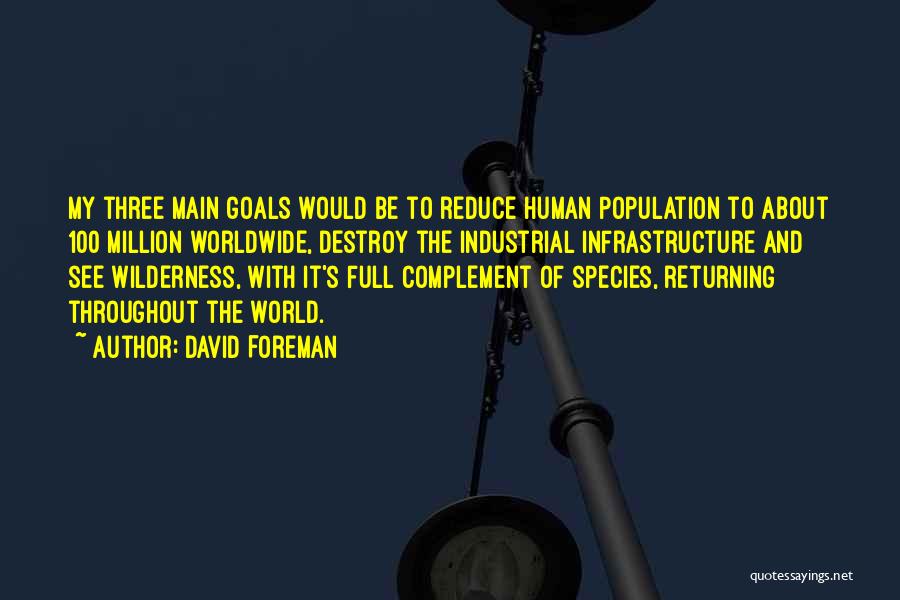 David Foreman Quotes: My Three Main Goals Would Be To Reduce Human Population To About 100 Million Worldwide, Destroy The Industrial Infrastructure And