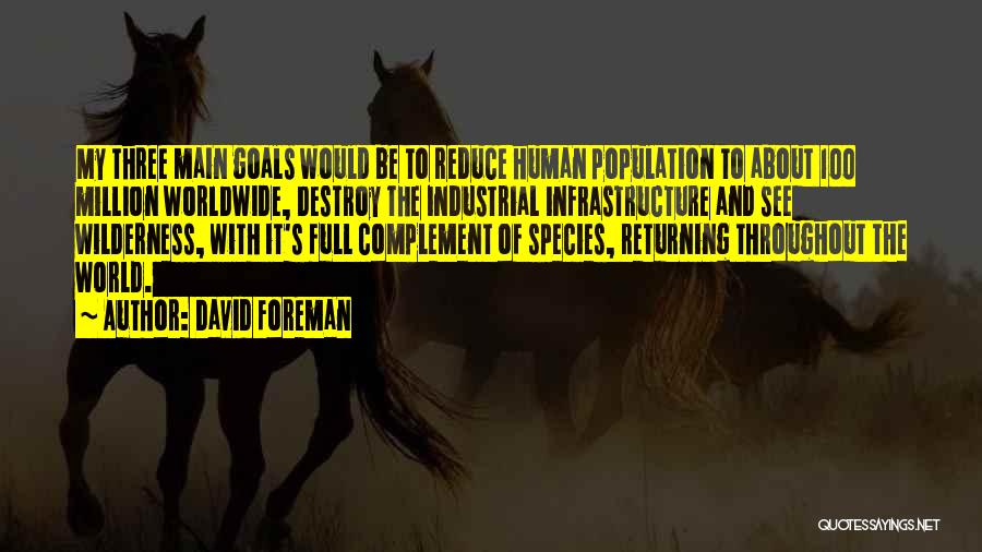 David Foreman Quotes: My Three Main Goals Would Be To Reduce Human Population To About 100 Million Worldwide, Destroy The Industrial Infrastructure And