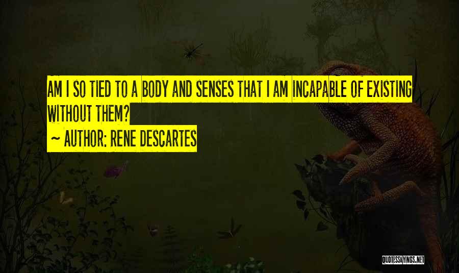 Rene Descartes Quotes: Am I So Tied To A Body And Senses That I Am Incapable Of Existing Without Them?