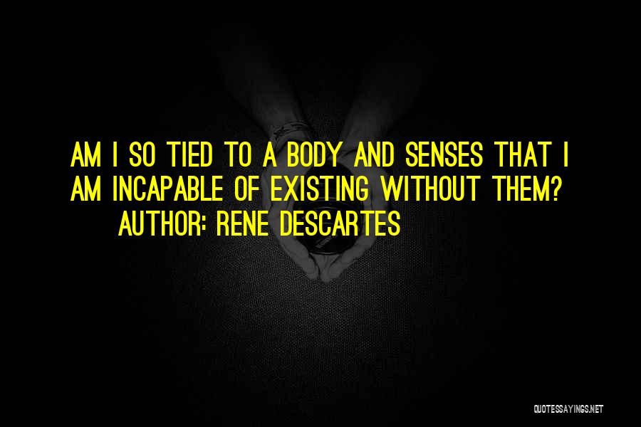 Rene Descartes Quotes: Am I So Tied To A Body And Senses That I Am Incapable Of Existing Without Them?