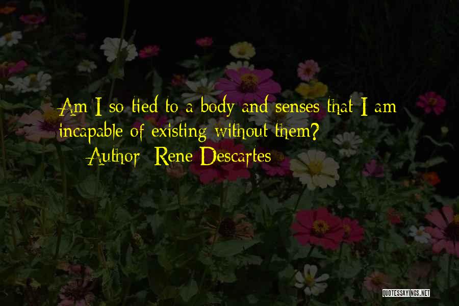 Rene Descartes Quotes: Am I So Tied To A Body And Senses That I Am Incapable Of Existing Without Them?
