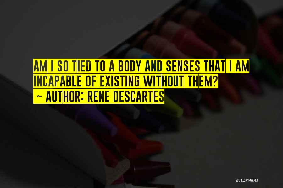 Rene Descartes Quotes: Am I So Tied To A Body And Senses That I Am Incapable Of Existing Without Them?