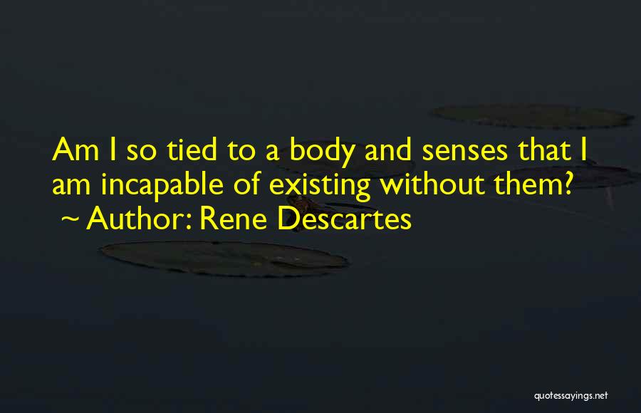 Rene Descartes Quotes: Am I So Tied To A Body And Senses That I Am Incapable Of Existing Without Them?