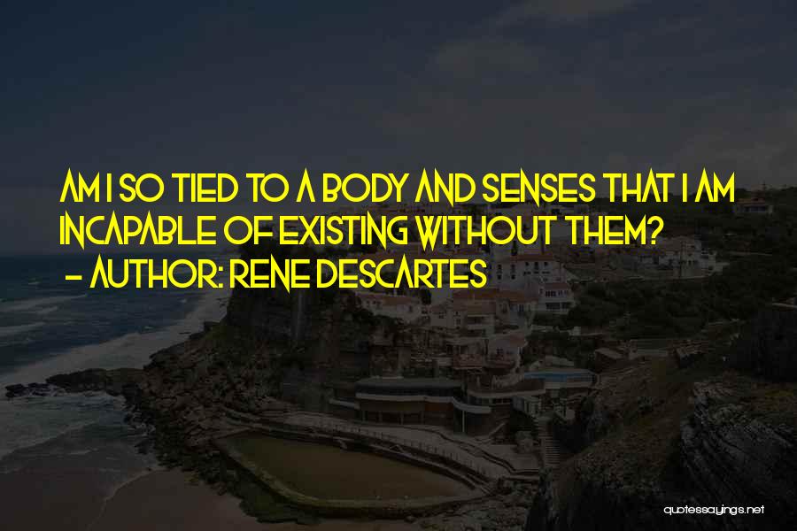 Rene Descartes Quotes: Am I So Tied To A Body And Senses That I Am Incapable Of Existing Without Them?