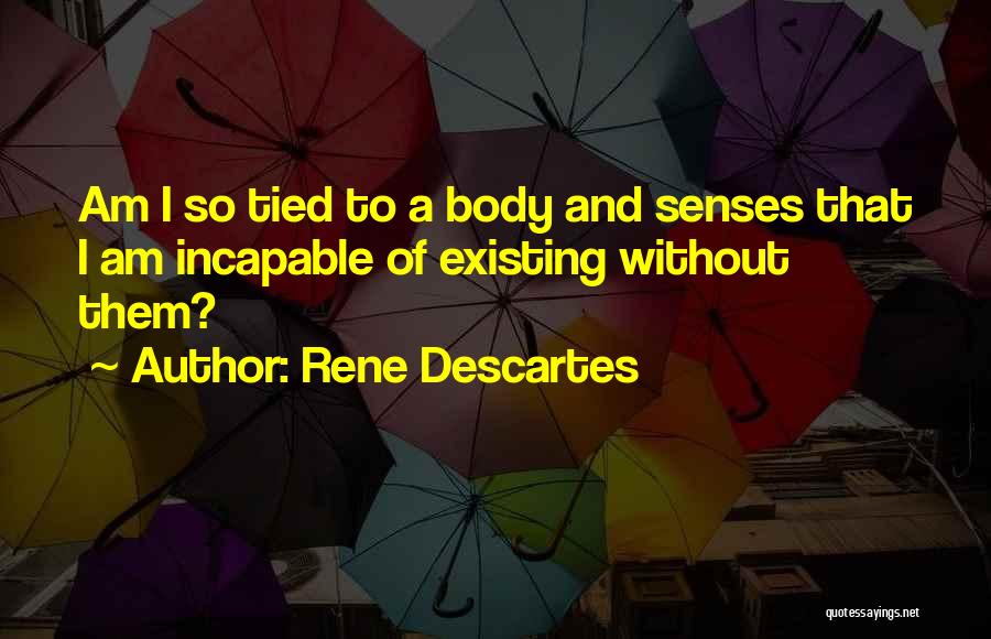Rene Descartes Quotes: Am I So Tied To A Body And Senses That I Am Incapable Of Existing Without Them?