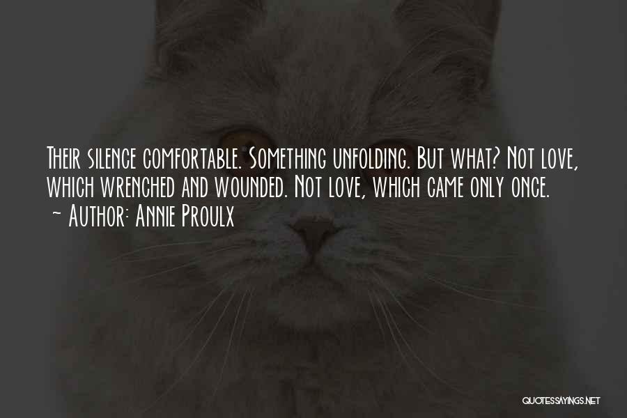 Annie Proulx Quotes: Their Silence Comfortable. Something Unfolding. But What? Not Love, Which Wrenched And Wounded. Not Love, Which Came Only Once.