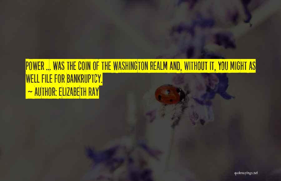 Elizabeth Ray Quotes: Power ... Was The Coin Of The Washington Realm And, Without It, You Might As Well File For Bankruptcy.