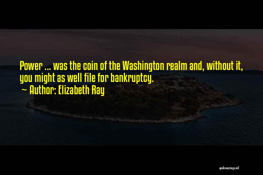 Elizabeth Ray Quotes: Power ... Was The Coin Of The Washington Realm And, Without It, You Might As Well File For Bankruptcy.