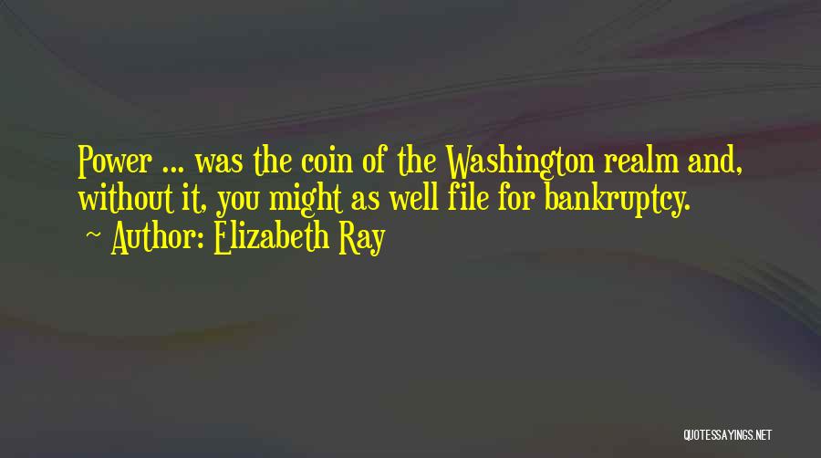 Elizabeth Ray Quotes: Power ... Was The Coin Of The Washington Realm And, Without It, You Might As Well File For Bankruptcy.